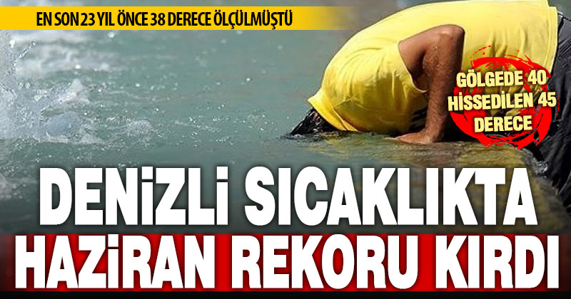 Denizli’de hissedilen sıcaklık 45 dereceye kadar çıktı