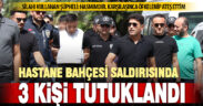 Hastane bahçesindeki silahlı saldırıda gözaltına alınan 7 şüpheliden 3’ü tutuklandı