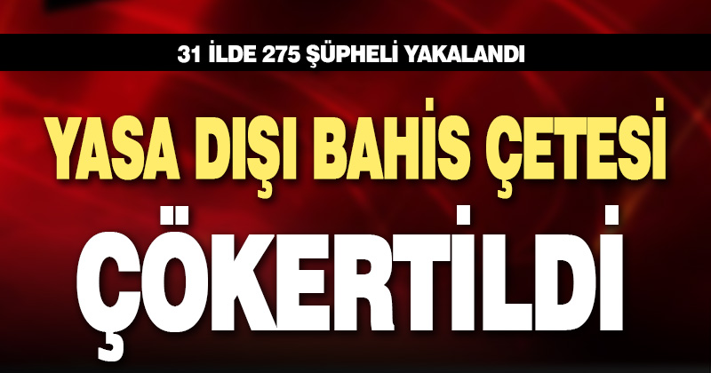 Yasa dışı bahis çetesi çökertildi: 275 gözaltı