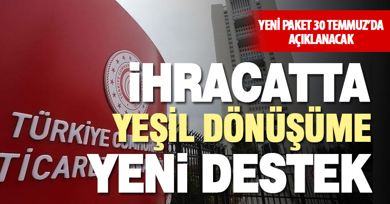 İhracatta yeşil dönüşüme yönelik yeni destek paketi 30 Temmuz’da açıklanacak