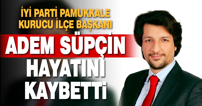İYİ Parti Pamukkale Kurucu İlçe Başkanı Adem Süpçin Hayatını Kaybetti