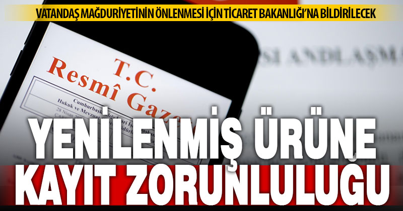 Yenilenmiş ürünler Ticaret Bakanlığı bilgi sistemine kaydedilecek