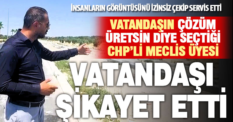 CHP’li meclis üyesi, çözüm üretmek yerine izinsiz görüntüler çekip vatandaşı şikayet etti