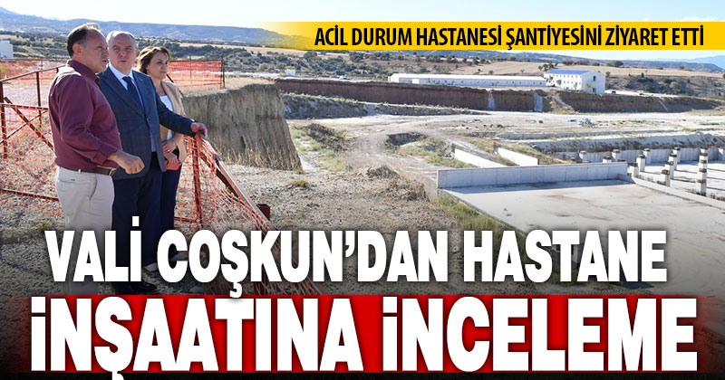 Vali Coşkun, yeni hastane inşaatlarını ziyaret etti