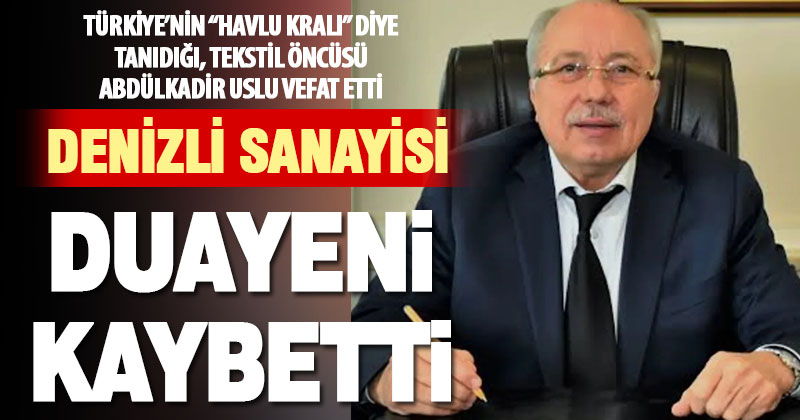 Denizli sanayisinin duayenlerinden Abdülkadir Uslu vefat etti