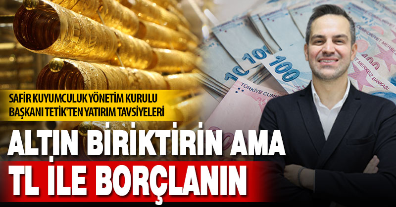 Safir Kuyumculuk Yönetim Kurulu Başkanı Tetik’ten yatırım tavsiyeleri