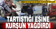 Tartıştığı eşine sokak ortasında kurşun yağdırdı