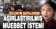 Çallı Özlem’in katillerine ağırlaştırılmış müebbet istemi