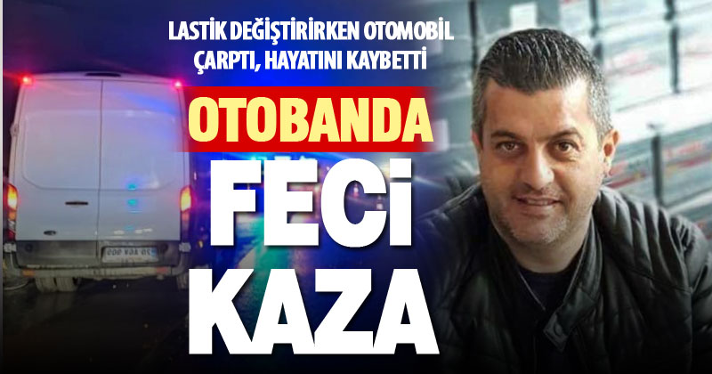 Otobanda lastik değiştirirken otomobil çarpan sürücü hayatını kaybetti