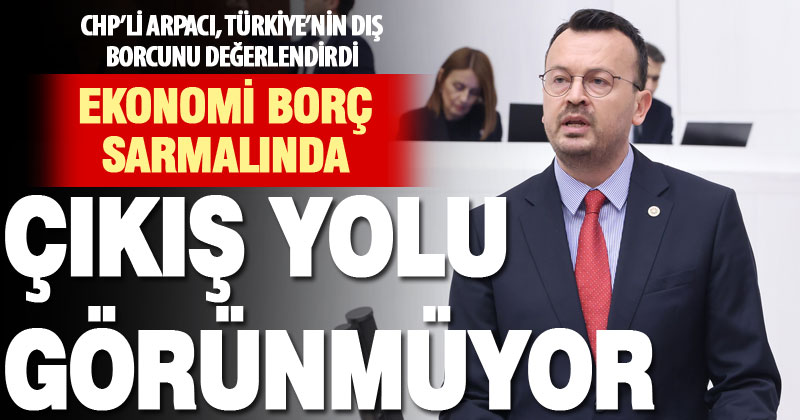 CHP Milletvekili Arpacı: Ekonomi borç sarmalında, çıkış yolu görünmüyor