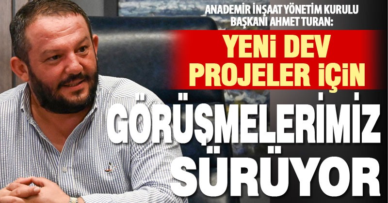 Anademir İnşaat’ta yeni dev projeler için görüşmeler sürüyor