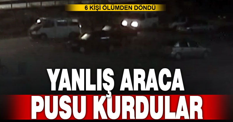 Yanlış araca pusu kurdular, 6 kişiye kurşun yağdırdılar