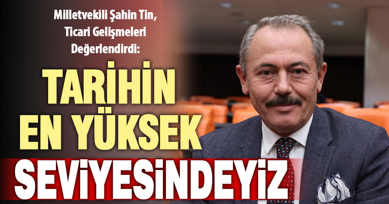 Milletvekili Şahin Tin, ticari gelişmeleri değerlendirdi