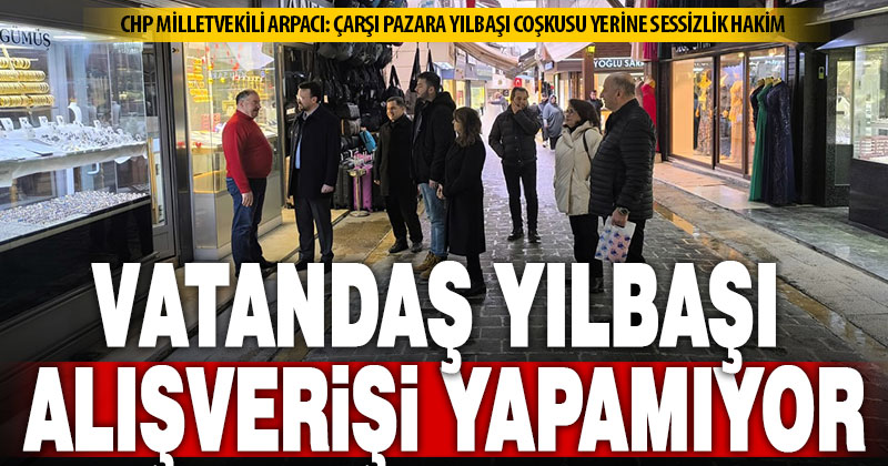 Yılbaşı öncesi esnafı ziyaret eden Milletvekili Arpacı: Vatandaş alışveriş yapamıyor
