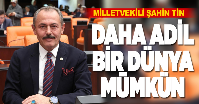 Milletvekili Şahin Tin: Daha adil bir dünya mümkün