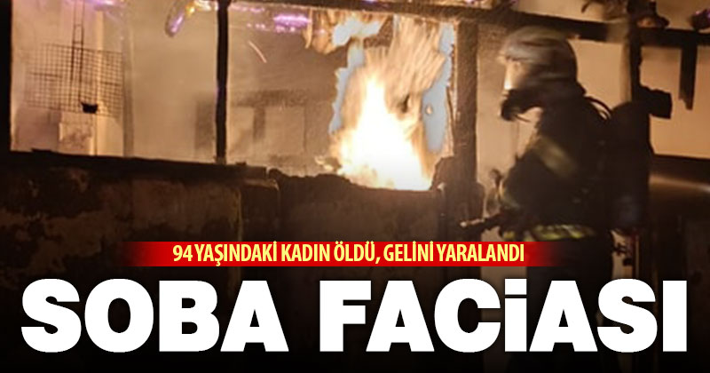 Soba yakmaya çalışan yaşlı yurttaş yangında can verdi, gelini yaralandı