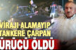 Virajı alamayınca park halindeki tankere çarpan sürücü hayatını kaybetti