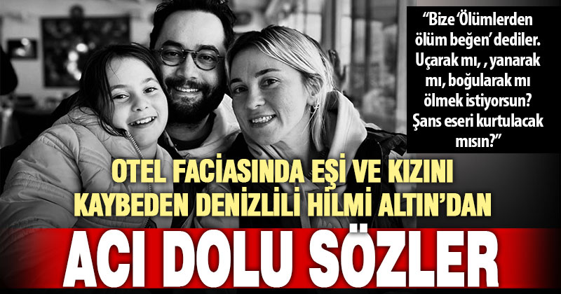 Otel faciasında eşi ve kızını kaybeden Denizlili Hilmi Altın’dan acı dolu sözler
