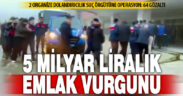 Mağdurların evine arsasına göz diken suç örgütlerine yönelik operasyonda 64 şüpheli yakalandı