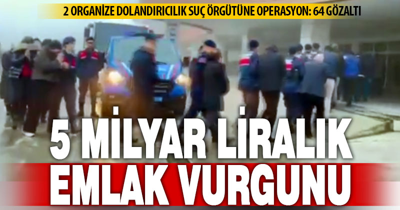 Mağdurların evine arsasına göz diken suç örgütlerine yönelik operasyonda 64 şüpheli yakalandı