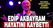 Edip Akbayram hayatını kaybetti