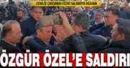 Özgür Özel fiziki saldırıya uğradı