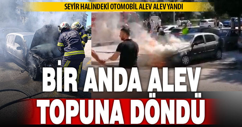 Seyir halindeki otomobil alev alev yandı