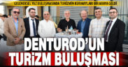 DENTUROD’un geleneksel Yaz Buluşmasında turizm kurmayları buluştu