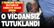 Bebeği acımasızca darp eden şüpheli tutuklandı