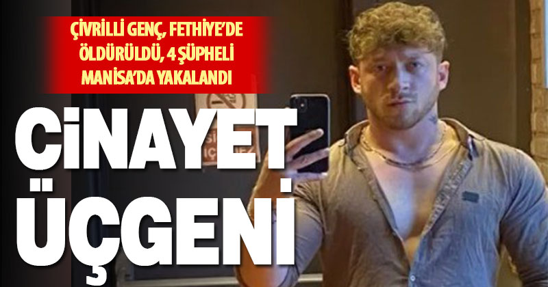 Çivrilli genç Fethiye’de öldürüldü 4 şüpheli Manisa’da yakalandı