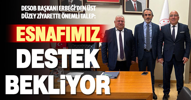 DESOB Başkanı Erbeği’den üst düzey ziyarette esnaf için önemli talep: Destek bekliyoruz