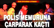 POLİS MEMURUNA ÇARPARAK KAÇTI
