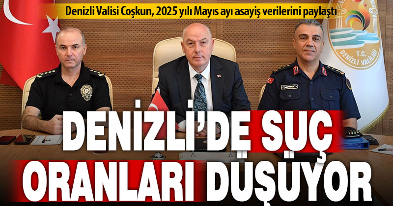 Denizli Valisi Coşkun, 2025 yılı Mayıs ayı asayiş verilerini paylaştı