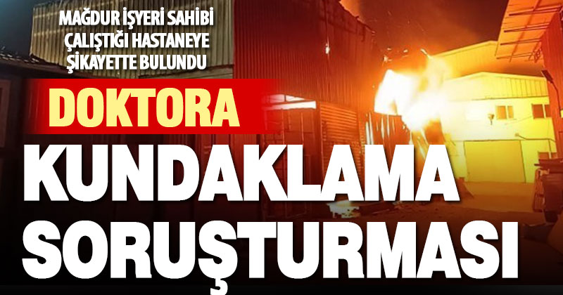 7 milyonluk kundaklama iddiasına adı karışan doktor hakkında inceleme başlatıldı