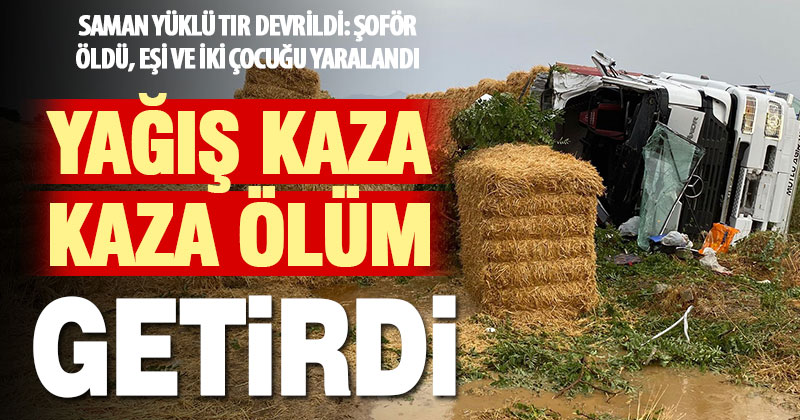 Saman yüklü tır devrildi: şoför öldü, eşi ve çocukları yaralandı