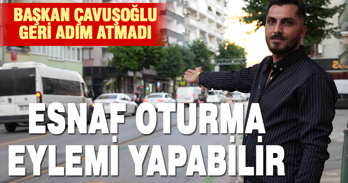 BAŞKAN ÇAVUŞOĞLU GERİ ADIM ATMADI ESNAF OTURMA EYLEMİ YAPABİLİR