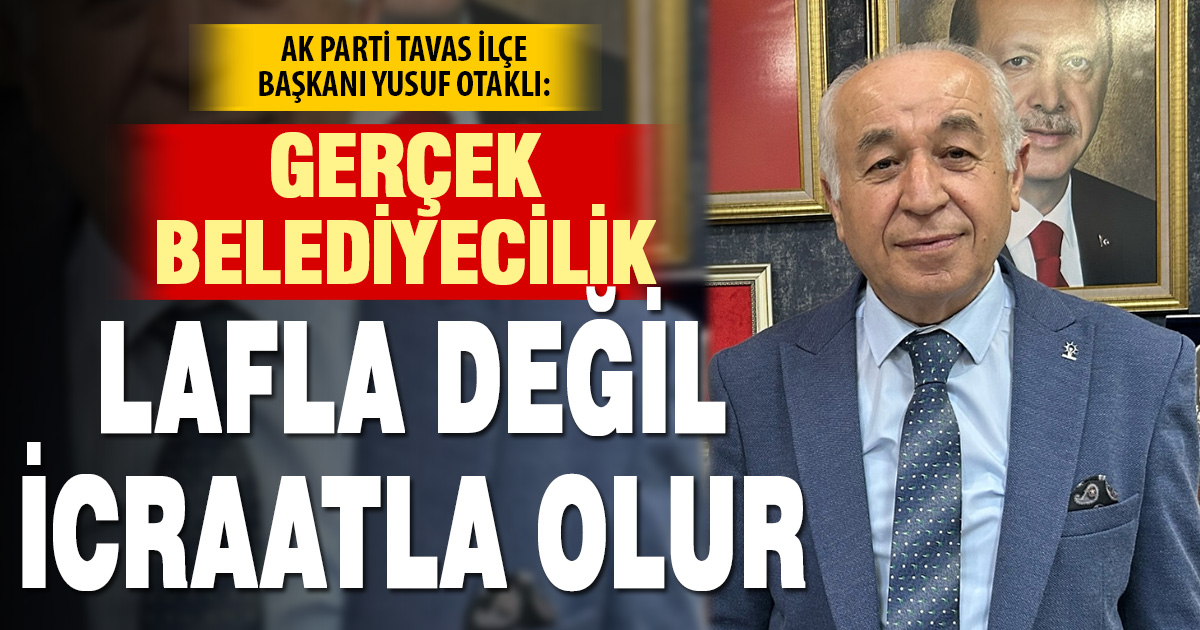 Ak Parti Tavas İlçe Başkanı Yusuf Otaklı: Gerçek belediyecilik; lafla değil, icraatla olur.