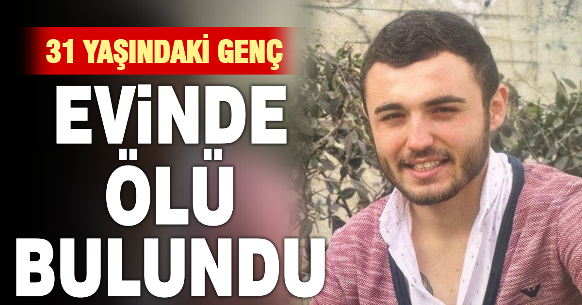 31 yaşındaki genç evinde ölü bulundu