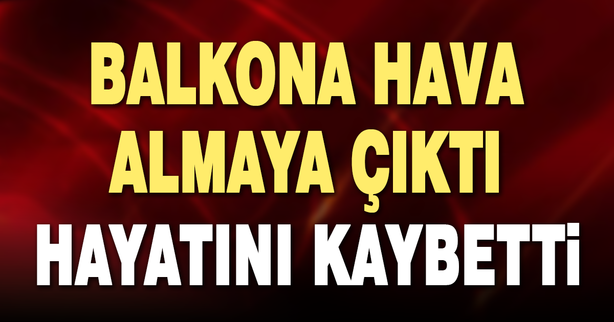 Hava almak için çıktığı balkondan düşen adam hayatını kaybetti