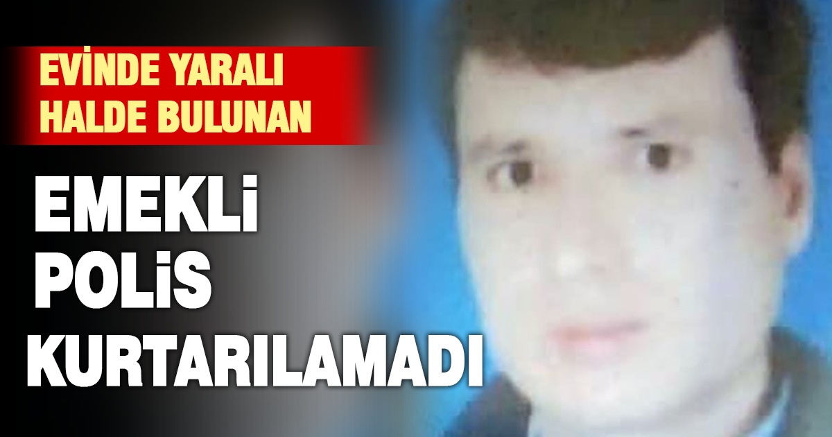 Evinde yaralı bulunan emekli polis kurtarılamadı