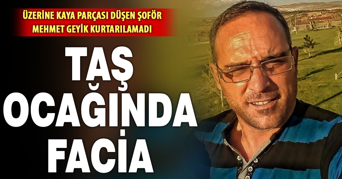 Taş ocağında üzerine kaya düşen şoför hayatını kaybetti