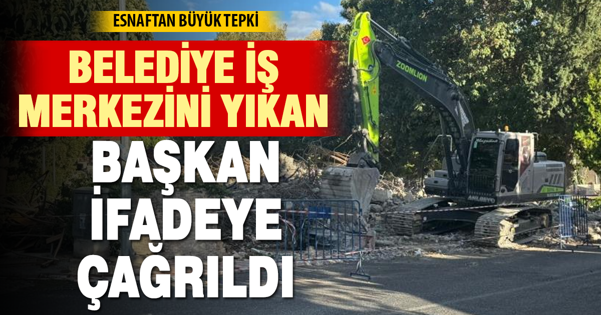 Belediye iş merkezini yıkan CHP’li Başkan ifadeye çağırıldı