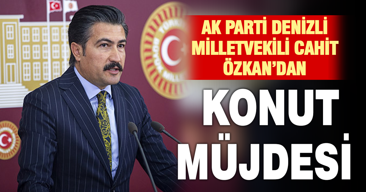 AK PARTİ DENİZLİ MİLLETVEKİLİ CAHİT ÖZKAN’DAN KONUT MÜJDESİ