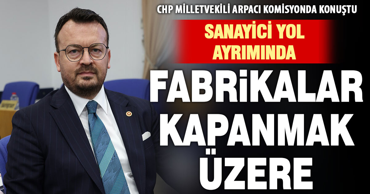 CHP Milletvekili Arpacı: Sanayici 3 yıldır baş aşağı gidiyor