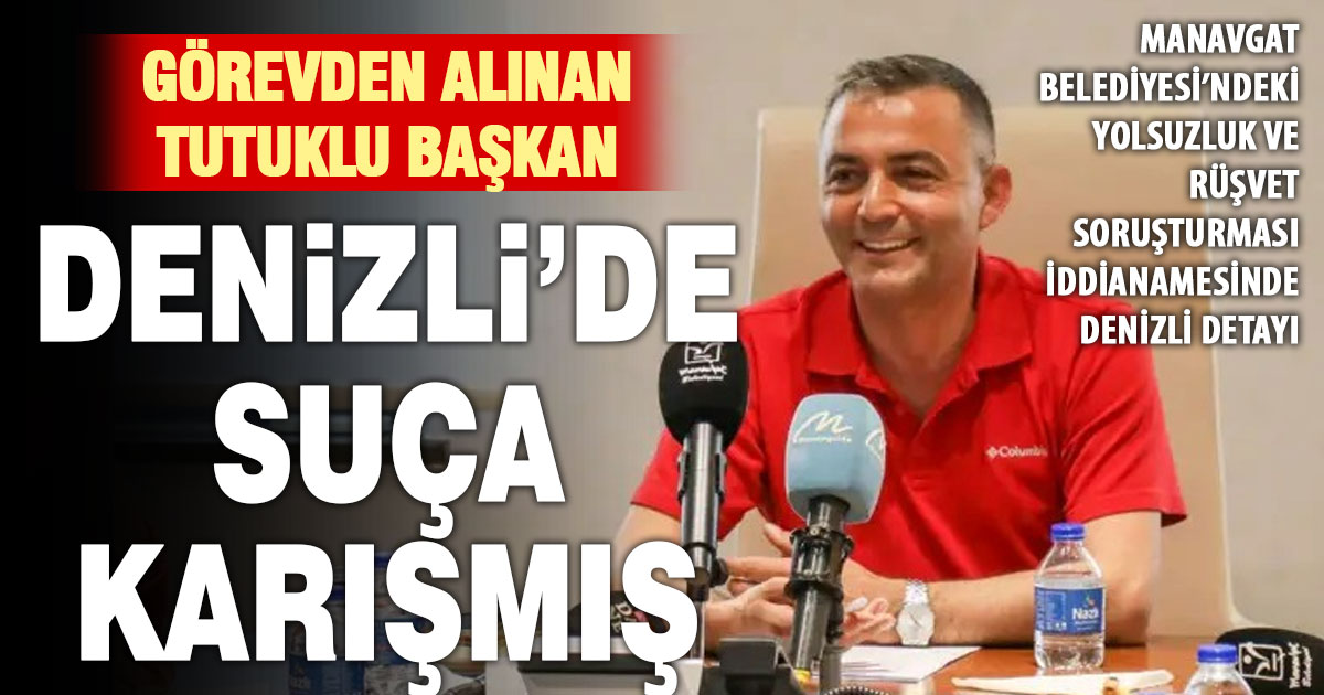Görevden alınan tutuklu Manavgat belediye başkanı Denizli’de de suça karışmış