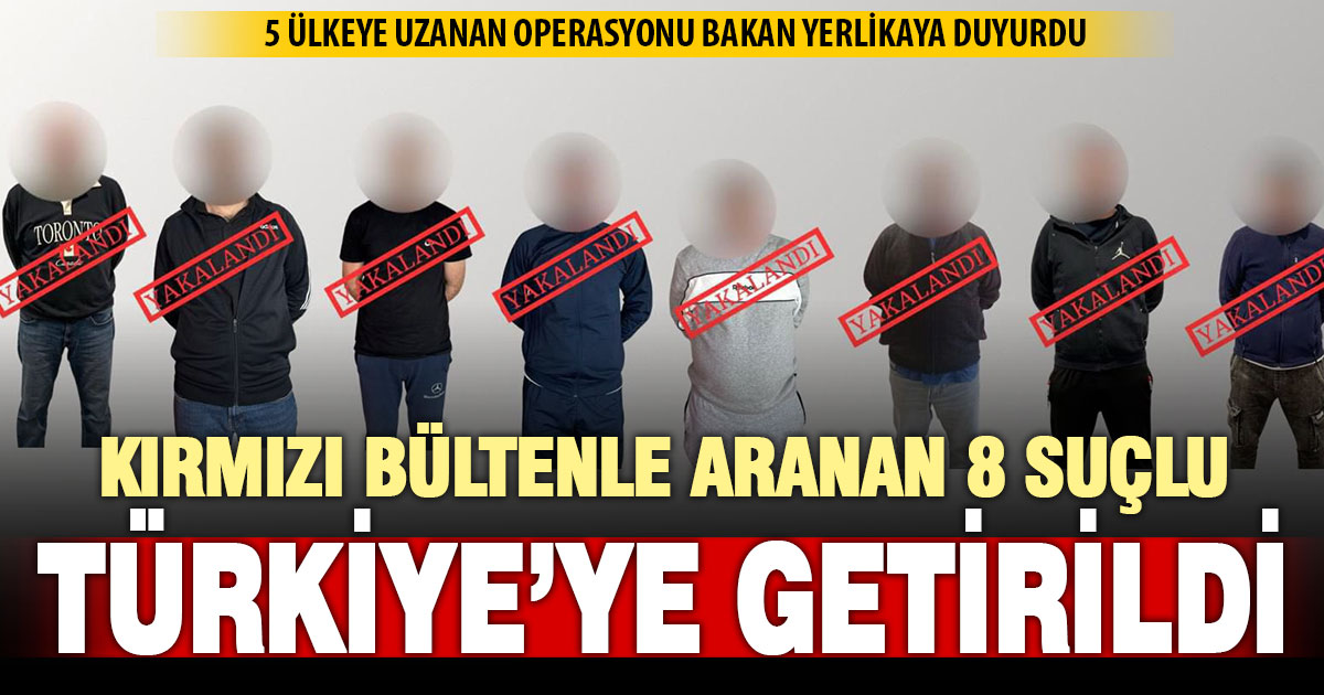 Kırmızı bültenle aranan 8 suçlu 5 ayrı ülkeden Türkiye’ye getirildi