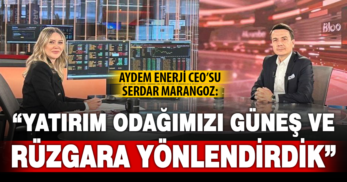 AYDEM ENERJİ CEO’SU SERDAR MARANGOZ: “YATIRIM ODAĞIMIZI GÜNEŞ VE ENERJİYE YÖNLENDİRDİK”