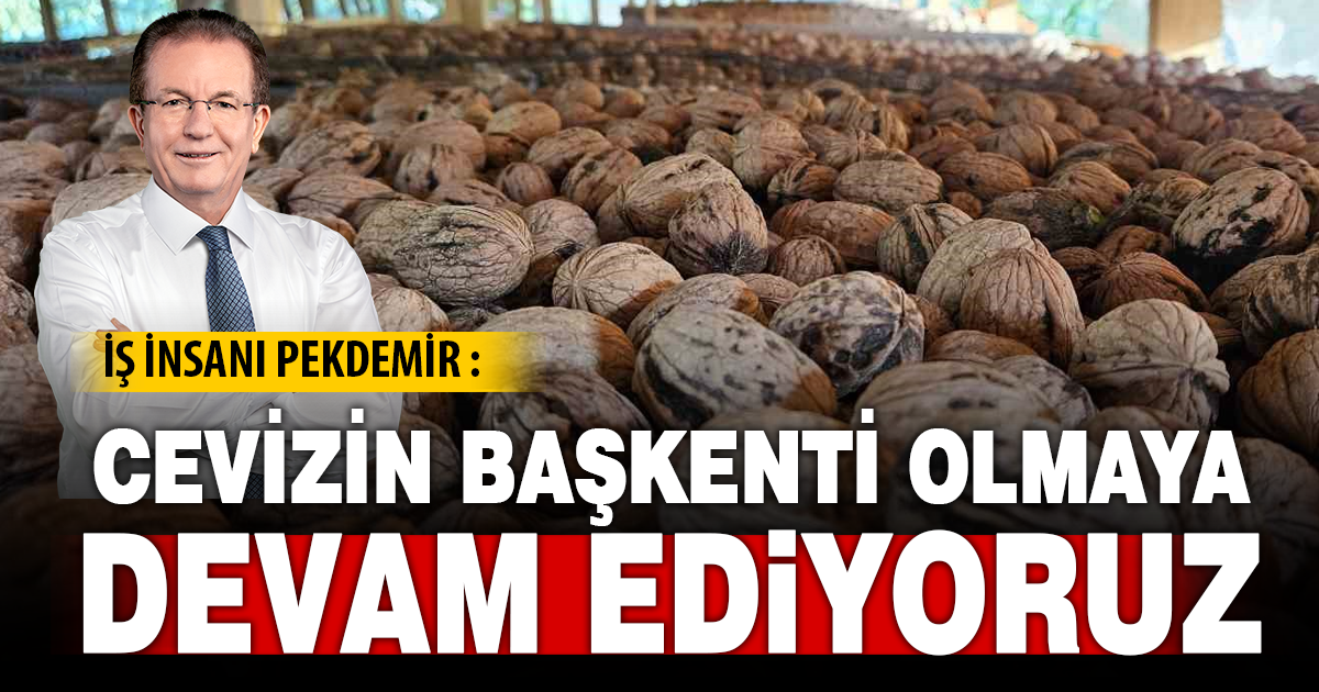 İŞ İNSANI HALİL PEKDEMİR : CEVİZİN BAŞKENTİ OLMAYA DEVAM EDİYORUZ