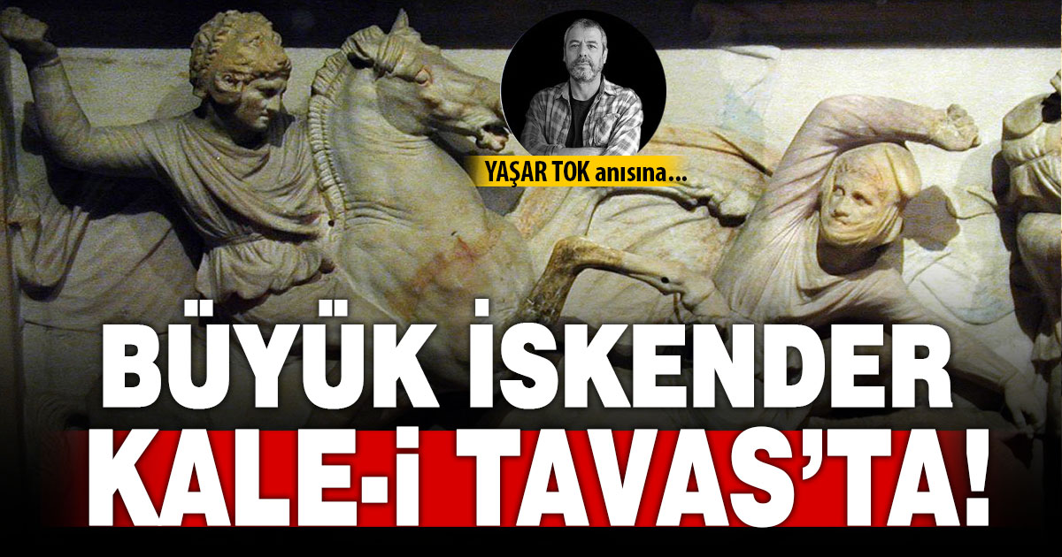 BÜYÜK İSKENDER KALE-İ TAVAS’TA!