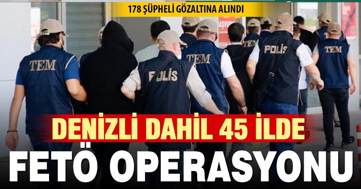 45 ilde FETÖ’ye yönelik düzenlenen operasyonlarda 178 şüpheli yakalandı